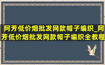 阿芳(低价烟批发网)款帽子编织_阿芳(低价烟批发网)款帽子编织全教程