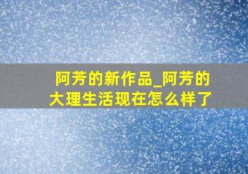 阿芳的新作品_阿芳的大理生活现在怎么样了