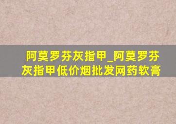 阿莫罗芬灰指甲_阿莫罗芬灰指甲(低价烟批发网)药软膏