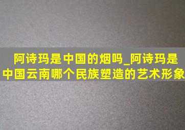 阿诗玛是中国的烟吗_阿诗玛是中国云南哪个民族塑造的艺术形象