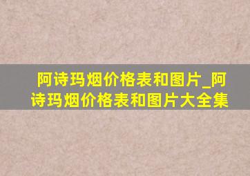 阿诗玛烟价格表和图片_阿诗玛烟价格表和图片大全集