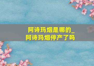 阿诗玛烟是哪的_阿诗玛烟停产了吗