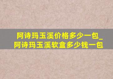 阿诗玛玉溪价格多少一包_阿诗玛玉溪软盒多少钱一包