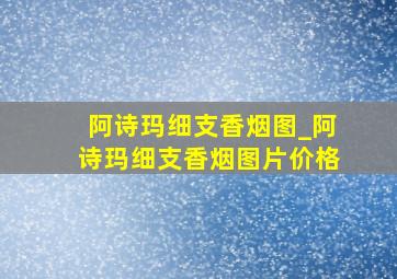 阿诗玛细支香烟图_阿诗玛细支香烟图片价格