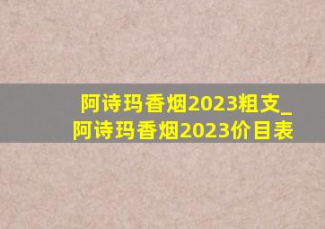 阿诗玛香烟2023粗支_阿诗玛香烟2023价目表