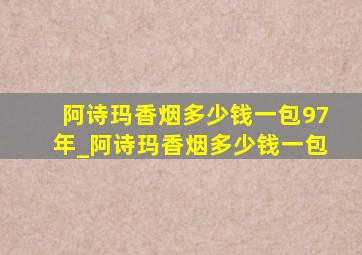 阿诗玛香烟多少钱一包97年_阿诗玛香烟多少钱一包