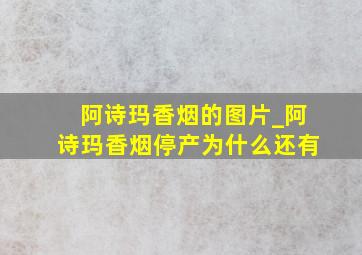 阿诗玛香烟的图片_阿诗玛香烟停产为什么还有