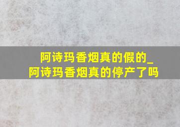 阿诗玛香烟真的假的_阿诗玛香烟真的停产了吗