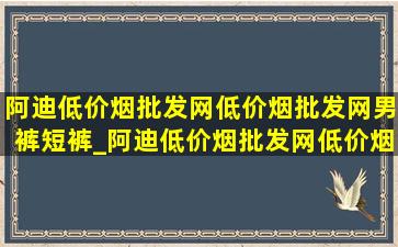 阿迪(低价烟批发网)(低价烟批发网)男裤短裤_阿迪(低价烟批发网)(低价烟批发网)男鞋夏季