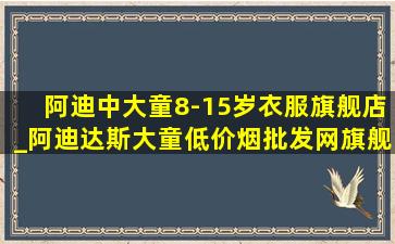 阿迪中大童8-15岁衣服旗舰店_阿迪达斯大童(低价烟批发网)旗舰店(低价烟批发网)款