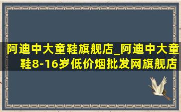 阿迪中大童鞋旗舰店_阿迪中大童鞋8-16岁(低价烟批发网)旗舰店