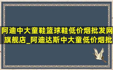 阿迪中大童鞋篮球鞋(低价烟批发网)旗舰店_阿迪达斯中大童(低价烟批发网)旗舰店(低价烟批发网)款