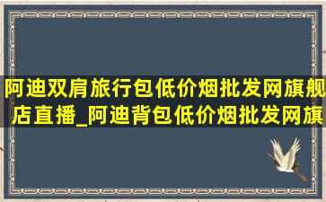 阿迪双肩旅行包(低价烟批发网)旗舰店直播_阿迪背包(低价烟批发网)旗舰店直播