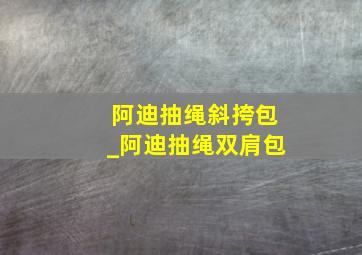 阿迪抽绳斜挎包_阿迪抽绳双肩包