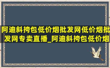 阿迪斜挎包(低价烟批发网)(低价烟批发网)专卖直播_阿迪斜挎包(低价烟批发网)(低价烟批发网)旗舰店