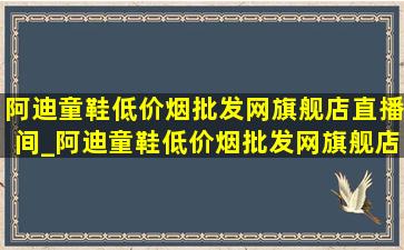 阿迪童鞋(低价烟批发网)旗舰店直播间_阿迪童鞋(低价烟批发网)旗舰店直播