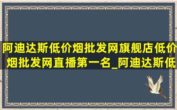 阿迪达斯(低价烟批发网)旗舰店(低价烟批发网)直播第一名_阿迪达斯(低价烟批发网)旗舰店(低价烟批发网)直播