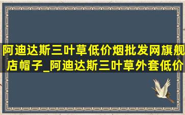 阿迪达斯三叶草(低价烟批发网)旗舰店帽子_阿迪达斯三叶草外套(低价烟批发网)旗舰店