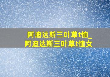 阿迪达斯三叶草t恤_阿迪达斯三叶草t恤女