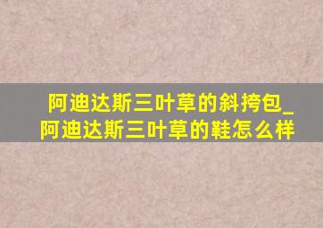 阿迪达斯三叶草的斜挎包_阿迪达斯三叶草的鞋怎么样