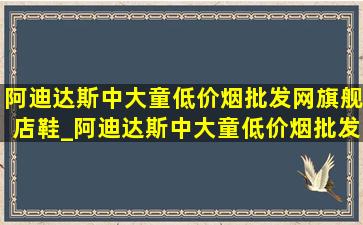 阿迪达斯中大童(低价烟批发网)旗舰店鞋_阿迪达斯中大童(低价烟批发网)旗舰店板鞋