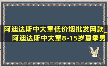 阿迪达斯中大童(低价烟批发网)款_阿迪达斯中大童8-15岁夏季男童装