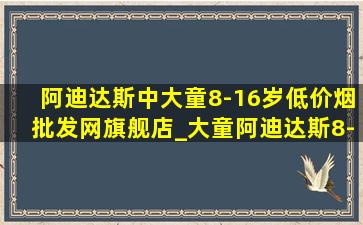 阿迪达斯中大童8-16岁(低价烟批发网)旗舰店_大童阿迪达斯8-16岁(低价烟批发网)旗舰店