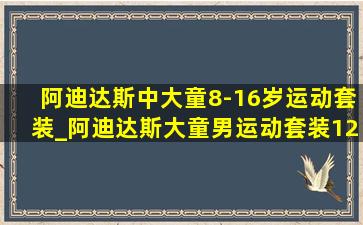 阿迪达斯中大童8-16岁运动套装_阿迪达斯大童男运动套装12-16岁