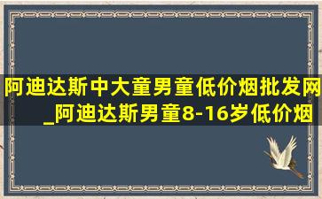 阿迪达斯中大童男童(低价烟批发网)_阿迪达斯男童8-16岁(低价烟批发网)