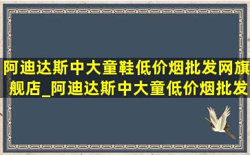 阿迪达斯中大童鞋(低价烟批发网)旗舰店_阿迪达斯中大童(低价烟批发网)旗舰店