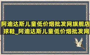 阿迪达斯儿童(低价烟批发网)旗舰店球鞋_阿迪达斯儿童(低价烟批发网)旗舰店