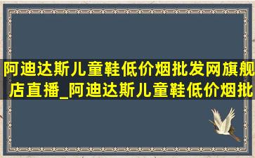 阿迪达斯儿童鞋(低价烟批发网)旗舰店直播_阿迪达斯儿童鞋(低价烟批发网)旗舰店直播间