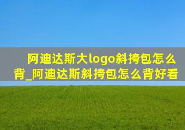 阿迪达斯大logo斜挎包怎么背_阿迪达斯斜挎包怎么背好看