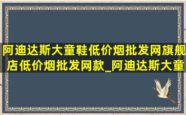 阿迪达斯大童鞋(低价烟批发网)旗舰店(低价烟批发网)款_阿迪达斯大童(低价烟批发网)旗舰店(低价烟批发网)款