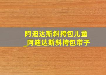 阿迪达斯斜挎包儿童_阿迪达斯斜挎包带子