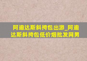 阿迪达斯斜挎包出游_阿迪达斯斜挎包(低价烟批发网)男