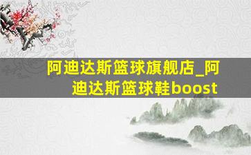 阿迪达斯篮球旗舰店_阿迪达斯篮球鞋boost