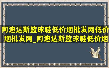 阿迪达斯篮球鞋(低价烟批发网)(低价烟批发网)_阿迪达斯篮球鞋(低价烟批发网)直播购买