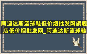 阿迪达斯篮球鞋(低价烟批发网)旗舰店(低价烟批发网)_阿迪达斯篮球鞋(低价烟批发网)旗舰店专卖店