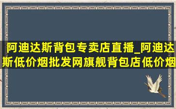 阿迪达斯背包专卖店直播_阿迪达斯(低价烟批发网)旗舰背包店(低价烟批发网)直播