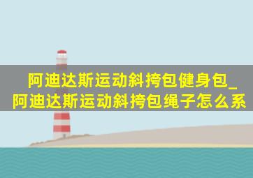 阿迪达斯运动斜挎包健身包_阿迪达斯运动斜挎包绳子怎么系