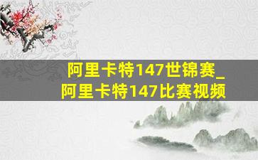 阿里卡特147世锦赛_阿里卡特147比赛视频