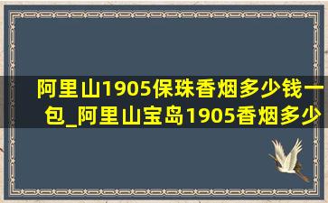 阿里山1905保珠香烟多少钱一包_阿里山宝岛1905香烟多少钱一包