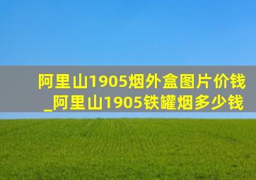 阿里山1905烟外盒图片价钱_阿里山1905铁罐烟多少钱