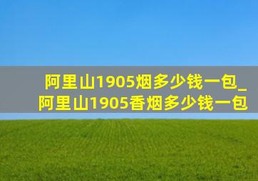 阿里山1905烟多少钱一包_阿里山1905香烟多少钱一包