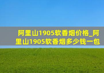 阿里山1905软香烟价格_阿里山1905软香烟多少钱一包