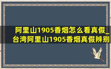 阿里山1905香烟怎么看真假_台湾阿里山1905香烟真假辨别