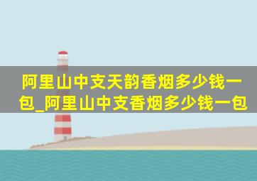 阿里山中支天韵香烟多少钱一包_阿里山中支香烟多少钱一包