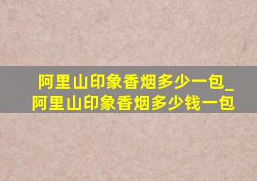 阿里山印象香烟多少一包_阿里山印象香烟多少钱一包