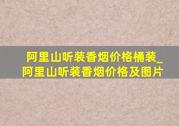 阿里山听装香烟价格桶装_阿里山听装香烟价格及图片